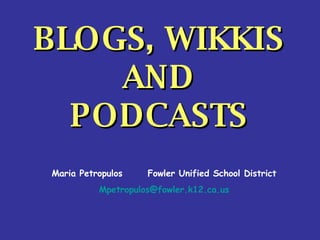BLOGS, WIKKIS AND PODCASTS Maria Petropulos Fowler Unified School District [email_address] 