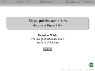 Index   What is a blog?          Blogs and new texts     Grillo’s blog   Conclusion




                      Blogs, politics and ethics
                            the case of Beppe Brillo


                                Federico Gobbo
                          federico.gobbo@uninsubria.it
                               Insubria University