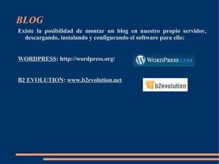 BLOG En la actualidad ofrecen servicios de blog gratuitos, entre otros: BITÁCORAS PUNTO COM :  http://www.bitacoras.com/ Está presente en Internet desde el año 2002 y es el mayor centro de servicios y promoción de blog y bloggers en español. LA COCTELERA :  http://www.lacoctelera.com/ EDUBLOGS :  http://edublogs.org/ BLOGGER :  https://www.blogger.com/start Blogger se inició en una pequeña empresa de San Francisco llamada Pyra Labs en agosto de 1999, en pleno boom de las empresas basadas en Internet. Desde 2003 es propiedad de Google. 