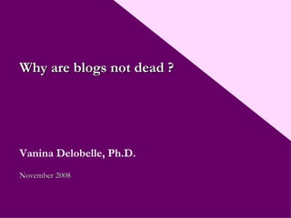 Why are blogs not dead ? Vanina Delobelle, Ph.D. Nove mber  2008 