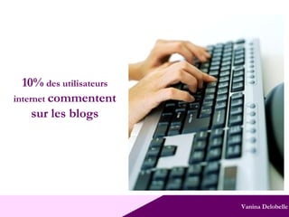 Vanina Delobelle 10%  des utilisateurs internet  commentent sur les blogs 