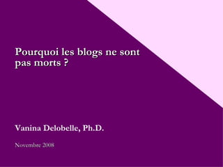 Pourquoi les blogs ne sont pas morts ? Vanina Delobelle, Ph.D. Nove mbre  2008 