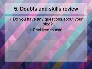 5. Doubts and skills review
• Do you have any questions about your
blog?
• Feel free to ask!