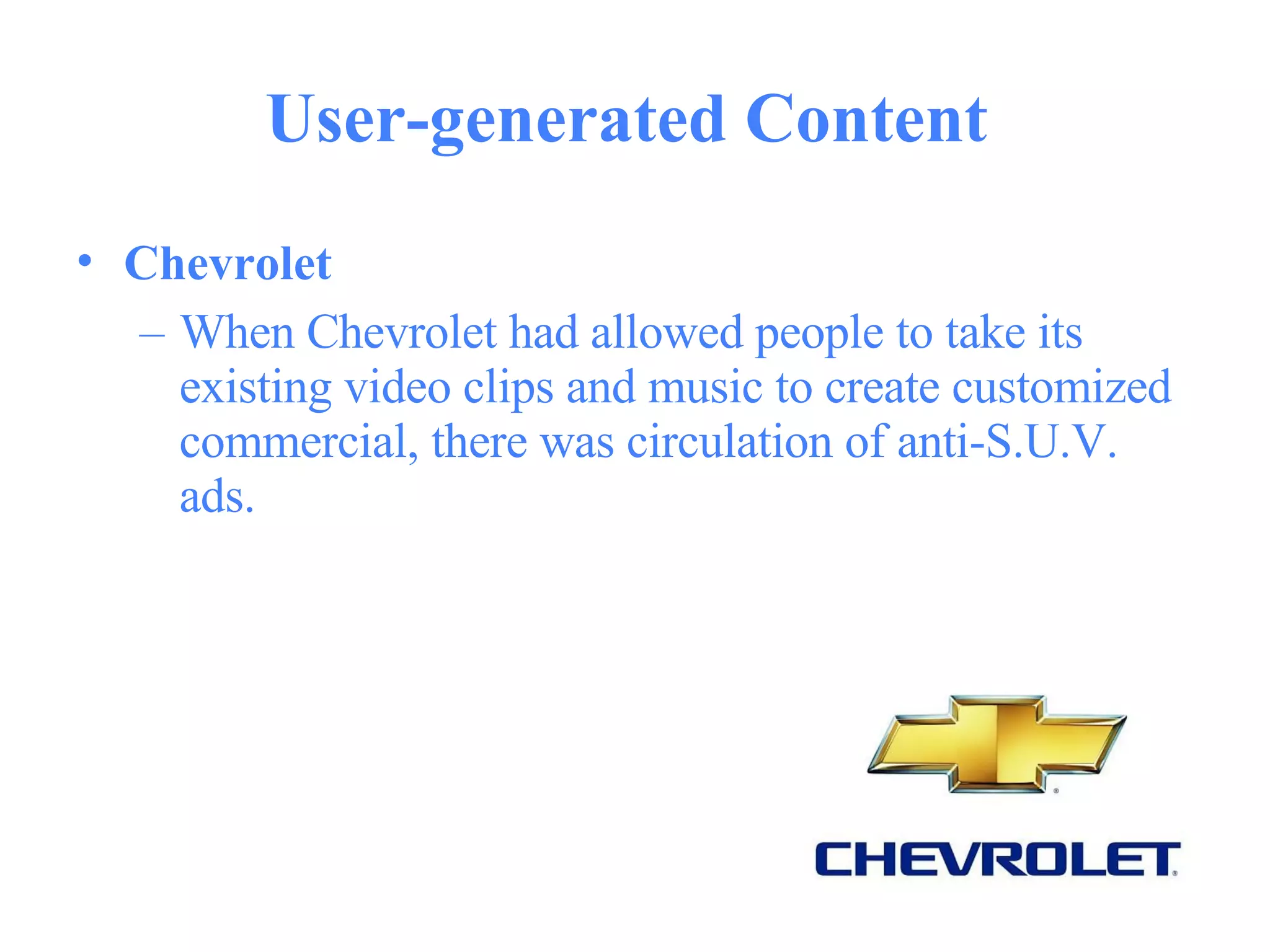 User-generated Content  Chevrolet   When Chevrolet had allowed people to take its existing video clips and music to create customized commercial, there was circulation of anti-S.U.V. ads.  