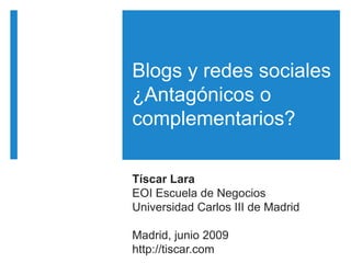 Blogs y redes sociales
¿Antagónicos o
complementarios?

Tíscar Lara
EOI Escuela de Negocios
Universidad Carlos III de Madrid

Madrid, junio 2009
http://tiscar.com
 