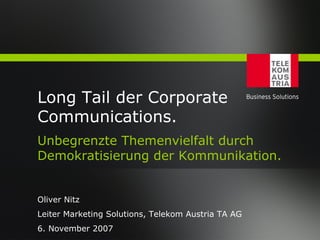 Long Tail der Corporate
Communications.
Unbegrenzte Themenvielfalt durch
Demokratisierung der Kommunikation.


Oliver Nitz
Leiter Marketing Solutions, Telekom Austria TA AG
6. November 2007