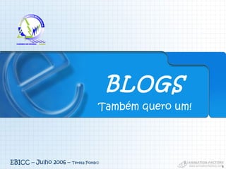 1
Também quero um!
BLOGS
EBICC – Julho 2006 – Teresa Pomb
 