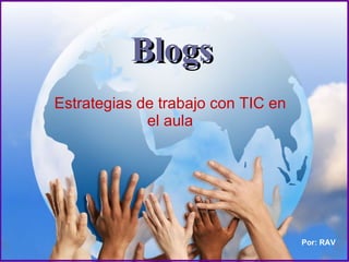 Blogs Estrategias de trabajo con TIC en el aula Por: RAV 