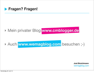 Jost Broichmann
wemagblog.com
7 beliebte Ausreden gegen Blogs
‣ Ich weiß nicht, worüber ich schreiben soll.
‣ Alle relevanten Infos sind schon auf unserer Webseite.
‣ Wir wollen bei Google nicht besser gefunden werden.
‣ Weil wir bereits 2.000 EUR im Monat für
Suchmaschinen-Marketing ausgeben.
‣ Wir wollen keine Angriffsﬂäche für negative Kritik
bieten.
‣ Wir haben niemanden, der gut schreiben kann.
‣ Wir vertrauen auf die Prospekte, die unsere
Marketingagentur für uns erstellt.
 