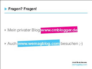 Jost Broichmann
wemagblog.com
Fragen? Fragen!
‣ Mein privater Blog www.cmblogger.de
‣ Auch www.wemagblog.com besuchen ;-)
 