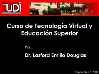 Curso de Tecnología Virtual y Educación Superior Por: Dr. Lasford Emilio Douglas Septiembre 5, 2009 