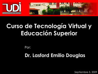 Curso de Tecnología Virtual y Educación Superior Por: Dr. Lasford Emilio Douglas Septiembre 5, 2009 