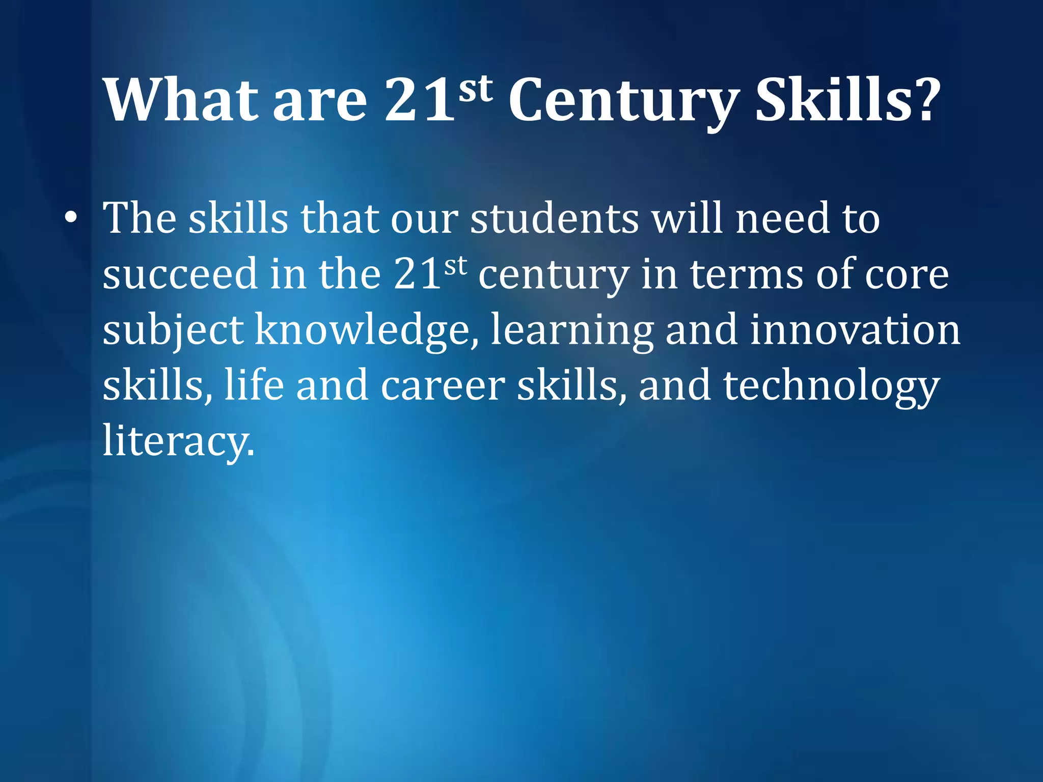 What are 21st Century Skills?The skills that our students will need to succeed in the 21st century in terms of core subject knowledge, learning and innovation skills, life and career skills, and technology literacy.