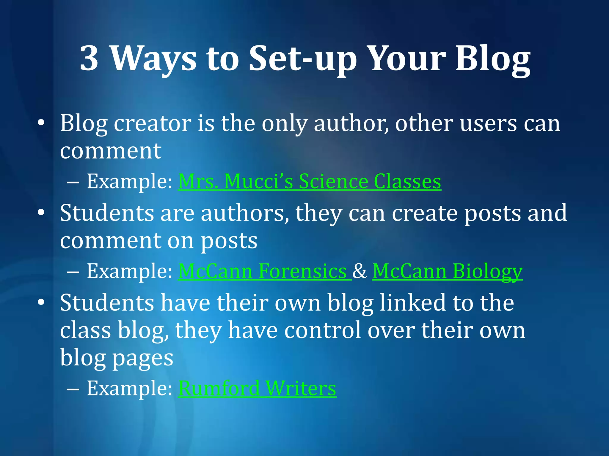 3 Ways to Set-up Your BlogBlog creator is the only author, other users can comment Example: Mrs. Mucci’s Science ClassesStudents are authors, they can create posts and comment on posts Example: McCann Forensics & McCann BiologyStudents have their own blog linked to the class blog, they have control over their own blog pagesExample: Rumford Writers