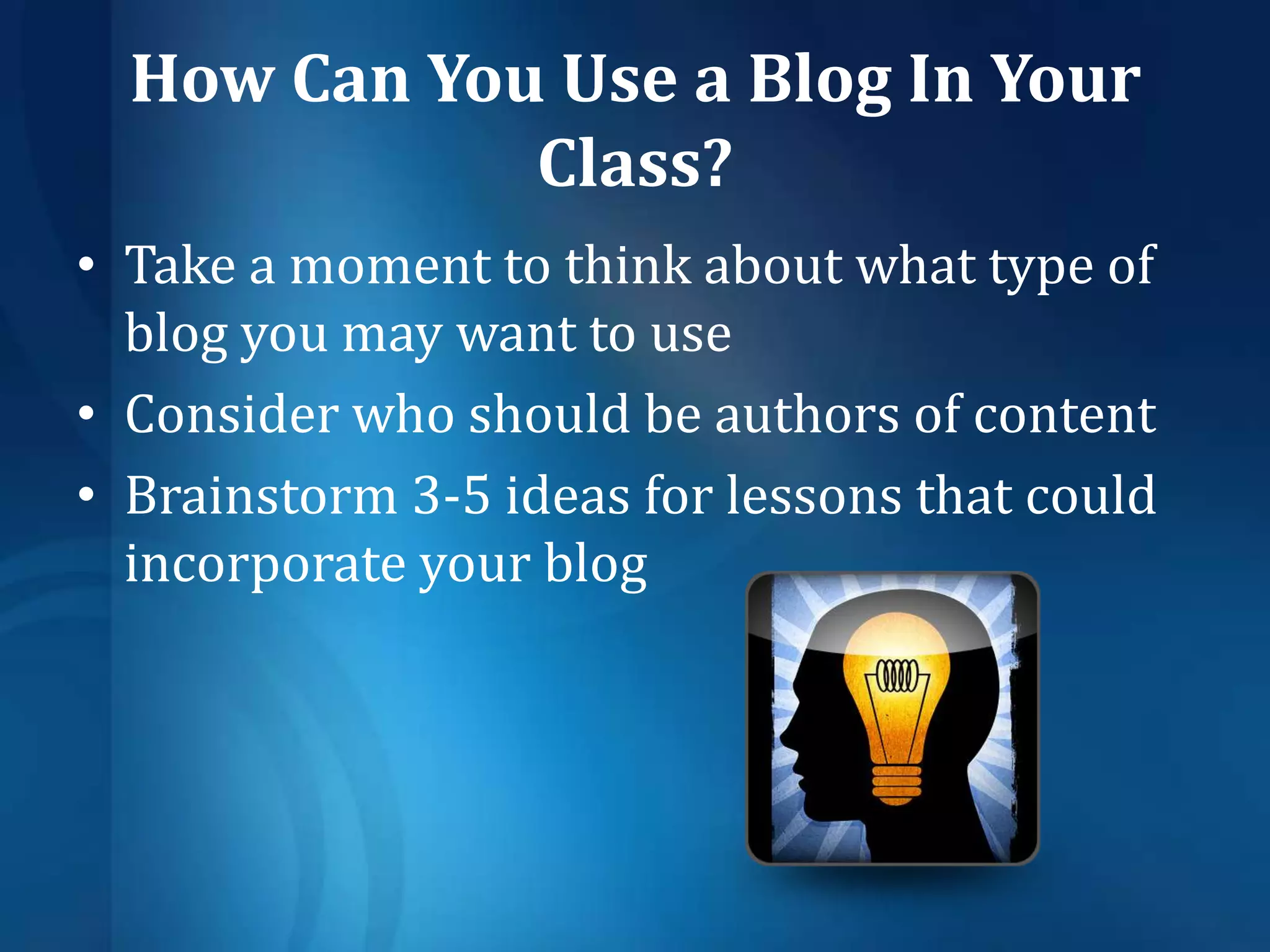 How Can You Use a Blog In Your Class?Take a moment to think about what type of blog you may want to useConsider who should be authors of contentBrainstorm 3-5 ideas for lessons that could incorporate your blog