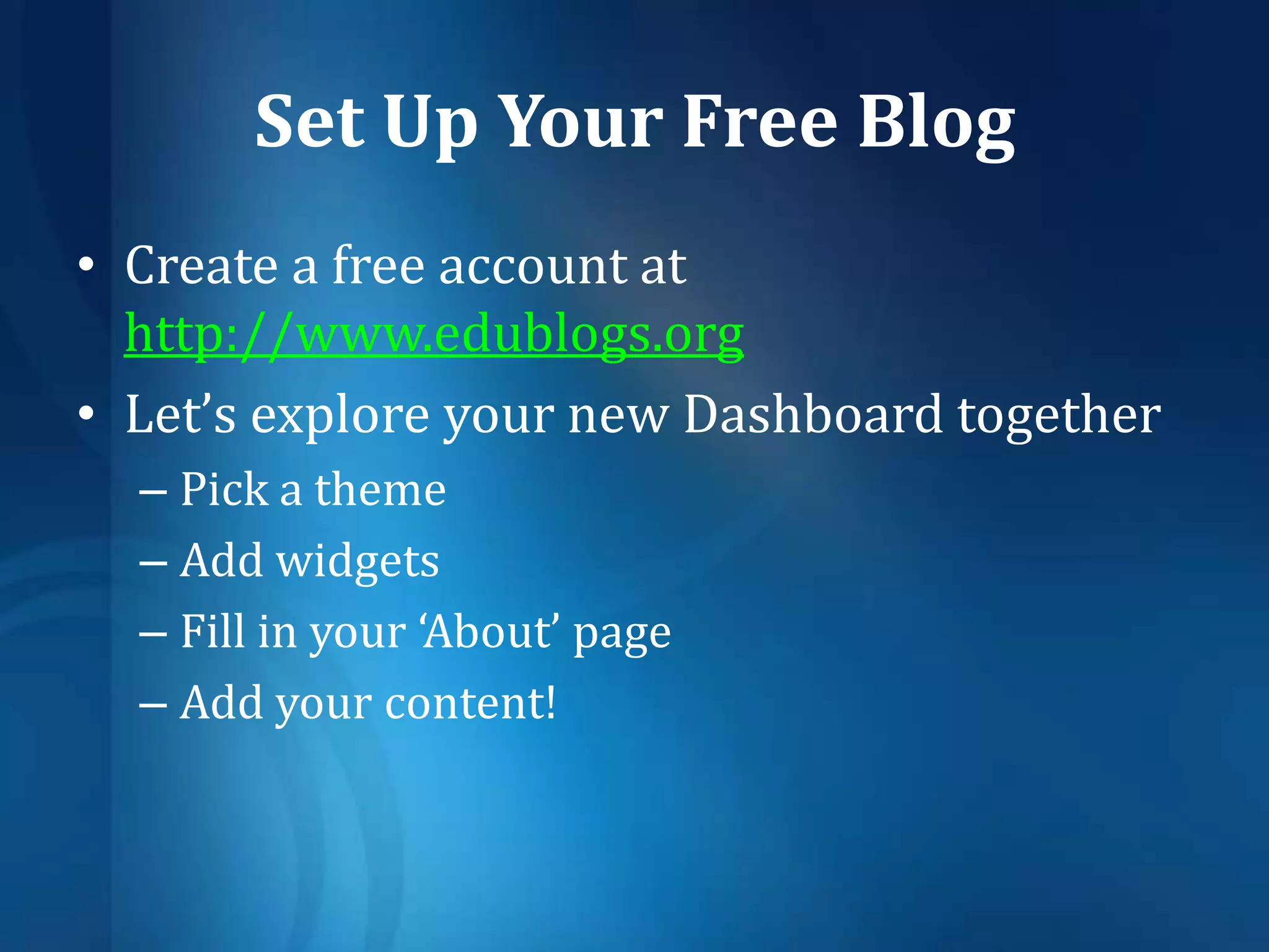Set Up Your Free BlogCreate a free account at http://www.edublogs.orgLet’s explore your new Dashboard togetherPick a themeAdd widgetsFill in your ‘About’ pageAdd your content!