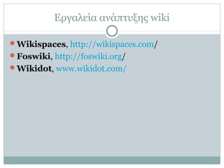 Εργαλεία ανάπτυξης wiki
Wikispaces, http://wikispaces.com/
Foswiki, http://foswiki.org/
Wikidot, www.wikidot.com/
 