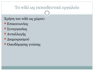 Το wiki ως εκπαιδευτικό εργαλείο
Χρήση του wiki ως χώρου:
Επικοινωνίας
Συνεργασίας
Ανταλλαγής
Διαμοιρασμού
Οικοδόμησης γνώσης
 