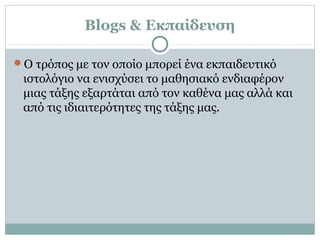Blogs & Εκπαίδευση
Ο τρόπος με τον οποίο μπορεί ένα εκπαιδευτικό
ιστολόγιο να ενισχύσει το μαθησιακό ενδιαφέρον
μιας τάξης εξαρτάται από τον καθένα μας αλλά και
από τις ιδιαιτερότητες της τάξης μας.
 