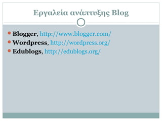 Εργαλεία ανάπτυξης Blog
Blogger, http://www.blogger.com/
Wordpress, http://wordpress.org/
Edublogs, http://edublogs.org/
 