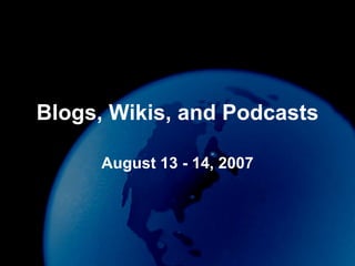 Blogs, Wikis, and Podcasts August 13 - 14, 2007 