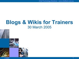 Chief Technology Solutions www.chieftech.com.au




 Blogs & Wikis for Trainers
         30 March 2005




                                                            1
© 2005