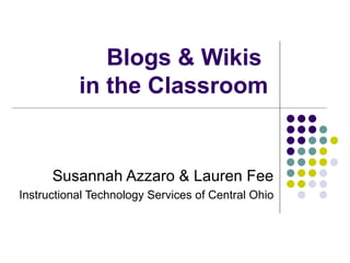 Blogs & Wikis  in the Classroom Susannah Azzaro & Lauren Fee Instructional Technology Services of Central Ohio 