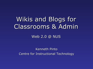 Wikis and Blogs for Classrooms & Admin Web 2.0 @ NUS Kenneth Pinto Centre for Instructional Technology 