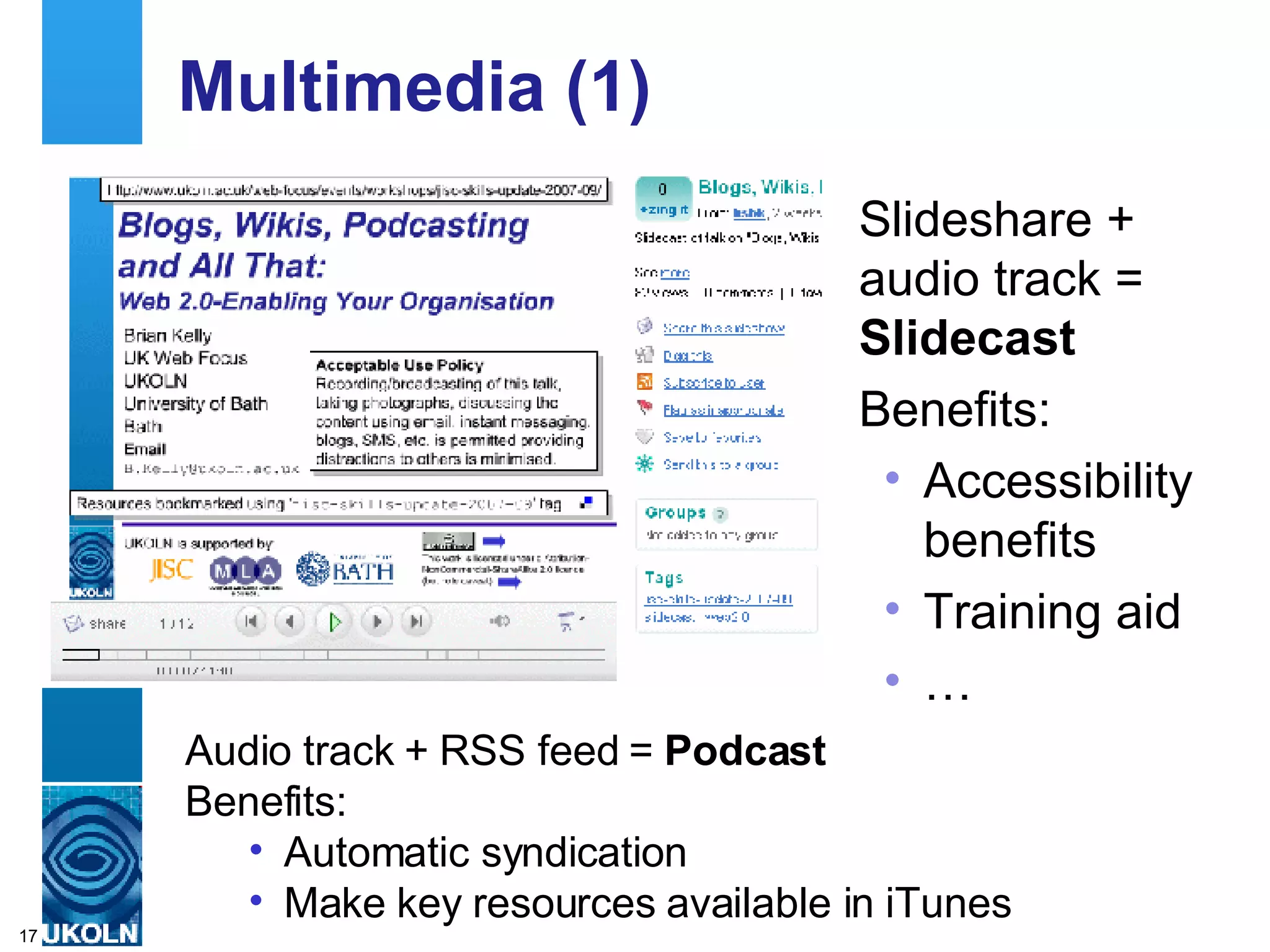 Multimedia (1) Slideshare + audio track =  Slidecast Benefits: Accessibility benefits Training aid … Audio track + RSS feed =  Podcast Benefits: Automatic syndication Make key resources available in iTunes 