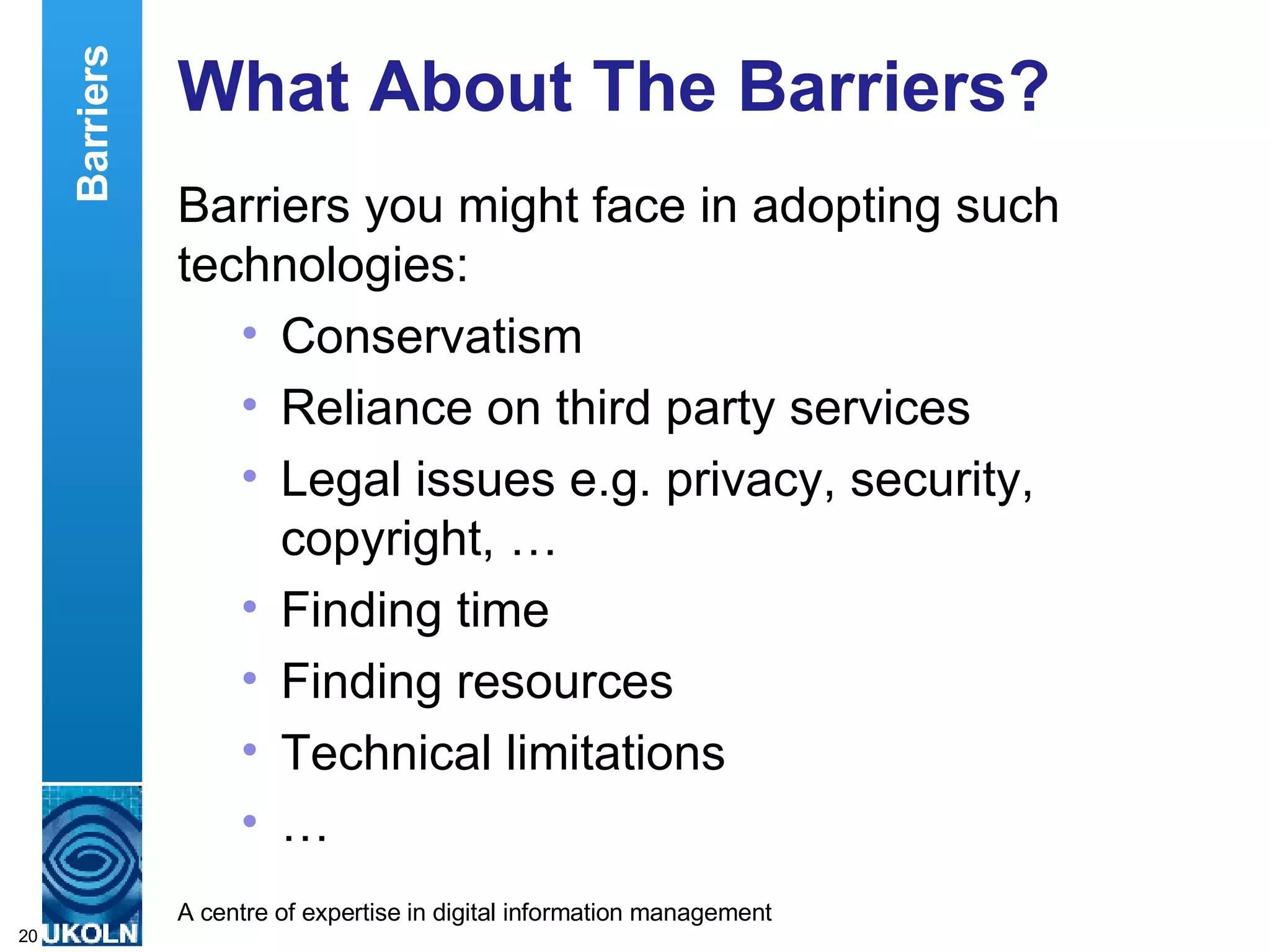 What About The Barriers? Barriers you might face in adopting such technologies: Conservatism Reliance on third party services Legal issues e.g. privacy, security, copyright, … Finding time Finding resources Technical limitations … Barriers 