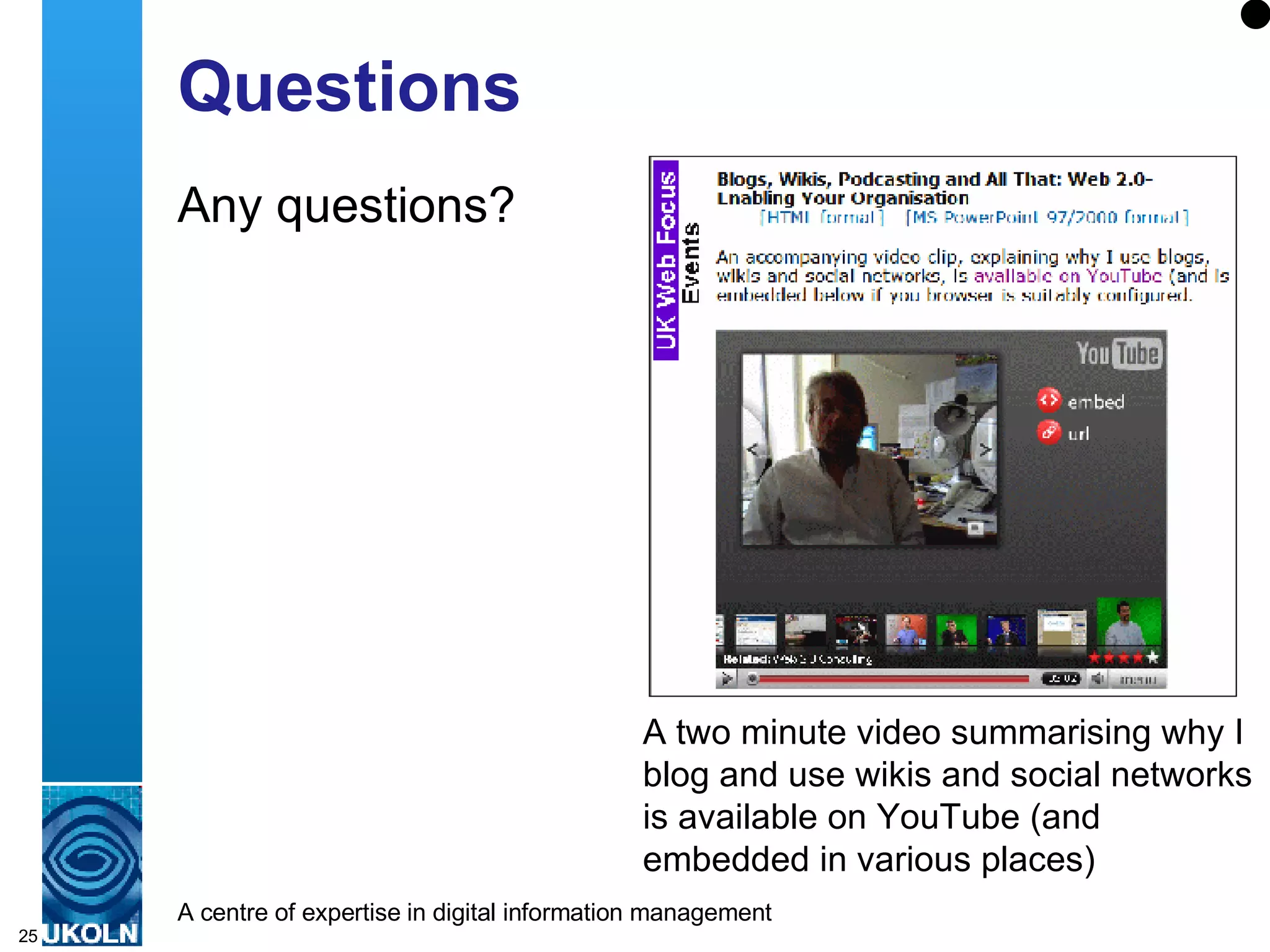 Questions Any questions? A two minute video summarising why I blog and use wikis and social networks is available on YouTube (and embedded in various places) 