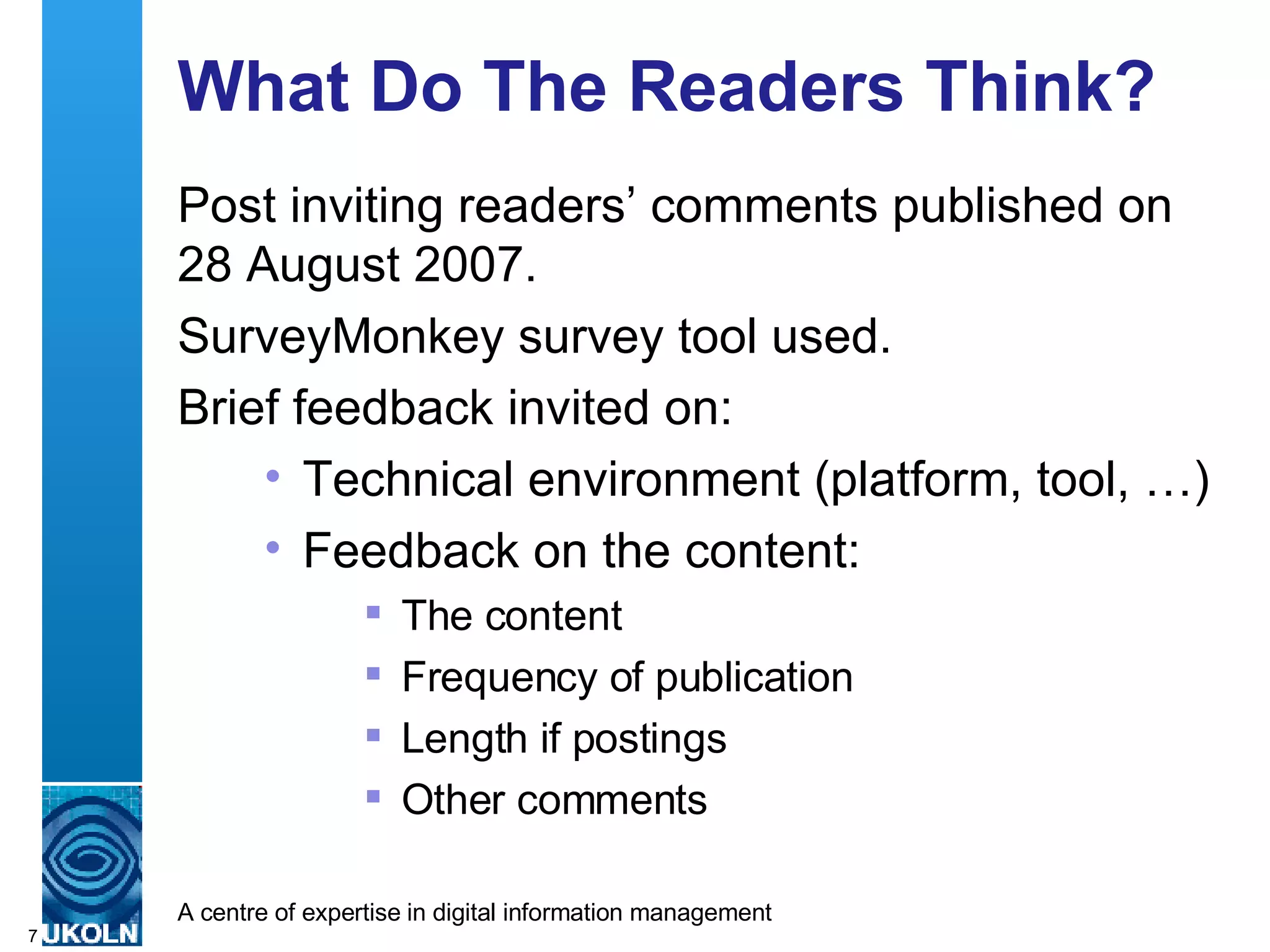 What Do The Readers Think? Post inviting readers’ comments published on 28 August 2007. SurveyMonkey survey tool used. Brief feedback invited on: Technical environment (platform, tool, …) Feedback on the content: The content Frequency of publication Length if postings Other comments 