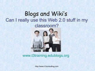 Blogs and Wiki’s   Can I really use this Web 2.0 stuff in my classroom? www.t3training.edublogs.org   