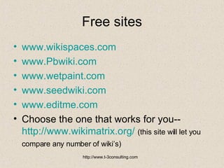 Free sites www.wikispaces.com www.Pbwiki.com www.wetpaint.com www.seedwiki.com www.editme.com Choose the one that works for you--  http://www.wikimatrix.org/   (this site will let you compare any number of wiki’s)   
