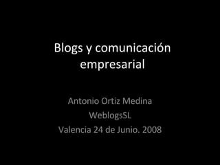 Blogs y comunicación empresarial Antonio Ortiz Medina WeblogsSL Valencia 24 de Junio. 2008 