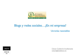Blogs y redes sociales…¿En mi empresa? César Calderón Avellaneda [email_address] Ucronías razonables 