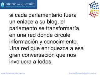 si cada parlamentario fuera un enlace a su blog, el parlamento se transformaría en una red donde circule información y conocimiento. Una red que enriquezca a esa gran conversación que nos involucra a todos. 