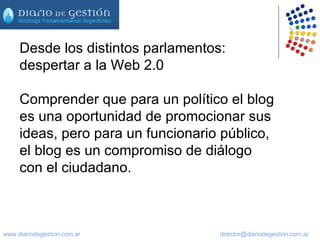 Desde los distintos parlamentos: despertar a la Web 2.0 Comprender que para un político el blog es una oportunidad de promocionar sus ideas, pero para un funcionario público, el blog es un compromiso de diálogo con el ciudadano.  