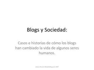 Blogs y Sociedad: Casos e historias de cómo los blogs han cambiado la vida de algunos seres humanos. Juliana Rincón MedalloBloguero 2007 