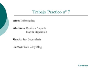 Trabajo Practico nº 7 Area : Informática Alumnos : Bautista Asprella Karim Digdanian Grado : 4to. Secundaria Temas : Web 2.0 y Blog Comenzar 