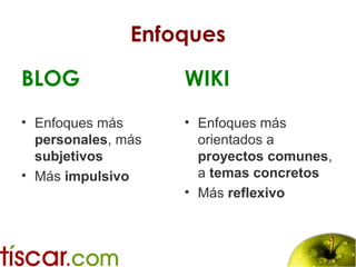 Enfoques
BLOG
• Enfoques más
personales, más
subjetivos
• Más impulsivo
WIKI
• Enfoques más
orientados a
proyectos comunes,
a temas concretos
• Más reflexivo
 