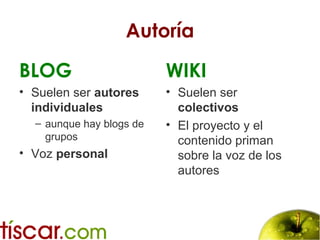 Autoría
BLOG
• Suelen ser autores
individuales
– aunque hay blogs de
grupos
• Voz personal
WIKI
• Suelen ser
colectivos
• El proyecto y el
contenido priman
sobre la voz de los
autores
 