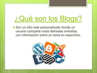 ¿Qué son los Blogs?
 Son un sitio web personalizado donde un
usuario comparte notas llamadas entradas,
con información sobre un tema en específico.
 