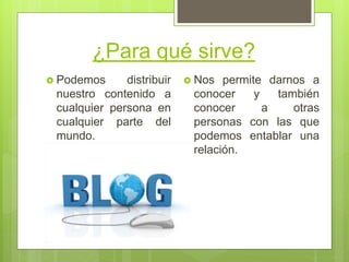 ¿Para qué sirve?
 Podemos distribuir
nuestro contenido a
cualquier persona en
cualquier parte del
mundo.
 Nos permite darnos a
conocer y también
conocer a otras
personas con las que
podemos entablar una
relación.
 