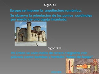 Siglo XI Europa se impone la  arquitectura románica. Se observa la orientación de los puntos  cardinales por medio de una aguja imantada. Siglo XIII En China se usan bolas de acero cargadas con pólvora como bombas y también “tubos de fuego” VOLVER 