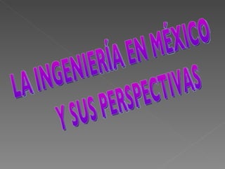 LA INGENIERÍA EN MÉXICO Y SUS PERSPECTIVAS 