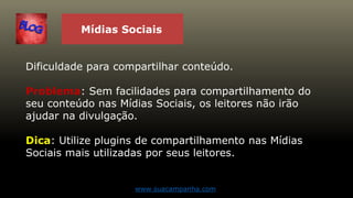 Mídias Sociais
Dificuldade para compartilhar conteúdo.
Problema: Sem facilidades para compartilhamento do
seu conteúdo nas Mídias Sociais, os leitores não irão
ajudar na divulgação.
Dica: Utilize plugins de compartilhamento nas Mídias
Sociais mais utilizadas por seus leitores.
www.suacampanha.com
 
