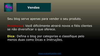 Vendas
Seu blog serve apenas para vender o seu produto.
Problema: Você dificilmente atrairá novos e fiéis clientes
se não diversificar o que oferece.
Dica: Defina o blog por categorias e classifique pelo
menos duas como Dicas e Instruções.
www.suacampanha.com
 