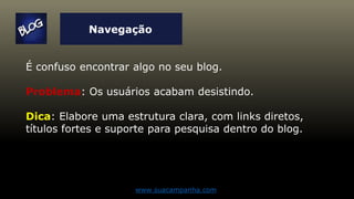 Navegação
É confuso encontrar algo no seu blog.
Problema: Os usuários acabam desistindo.
Dica: Elabore uma estrutura clara, com links diretos,
títulos fortes e suporte para pesquisa dentro do blog.
www.suacampanha.com
 
