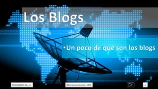 Los Blogs
09/05/2017 02:06 a. m. Alfaro Linares Abraham– 1RV5 1
•Un poco de qué son los blogs
 